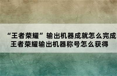 “王者荣耀”输出机器成就怎么完成 王者荣耀输出机器称号怎么获得